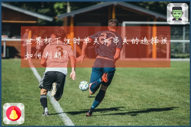 世界杯下注时单关和串关的选择该如何判断？